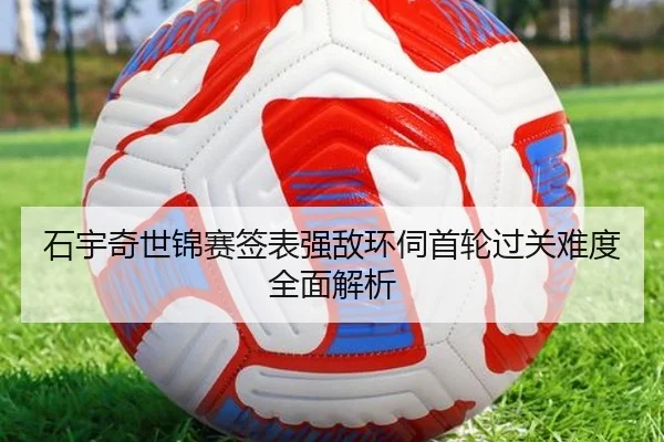 石宇奇世锦赛签表强敌环伺首轮过关难度全面解析